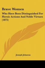 Brave Women: Who Have Been Distinguished For Heroic Actions And Noble Virtues (1875)