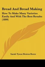 Bread And Bread Making: How To Make Many Varieties Easily And With The Best Results (1899)