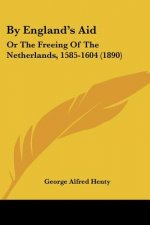 By England's Aid: Or The Freeing Of The Netherlands, 1585-1604 (1890)