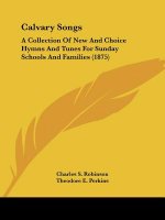 Calvary Songs: A Collection Of New And Choice Hymns And Tunes For Sunday Schools And Families (1875)
