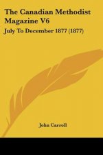 The Canadian Methodist Magazine V6: July To December 1877 (1877)