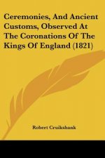 Ceremonies, And Ancient Customs, Observed At The Coronations Of The Kings Of England (1821)