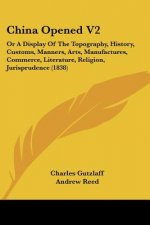China Opened V2: Or a Display of the Topography, History, Customs, Manners, Arts, Manufactures, Commerce, Literature, Religion, Jurispr