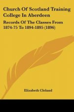 Church Of Scotland Training College In Aberdeen: Records Of The Classes From 1874-75 To 1894-1895 (1896)