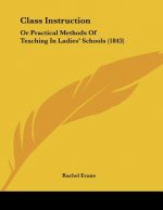 Class Instruction: Or Practical Methods Of Teaching In Ladies' Schools (1843)