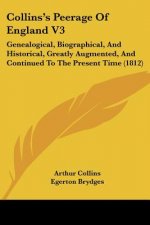 Collins's Peerage Of England V3: Genealogical, Biographical, And Historical, Greatly Augmented, And Continued To The Present Time (1812)