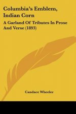 Columbia's Emblem, Indian Corn: A Garland Of Tributes In Prose And Verse (1893)