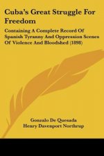Cuba's Great Struggle For Freedom: Containing A Complete Record Of Spanish Tyranny And Oppression Scenes Of Violence And Bloodshed (1898)