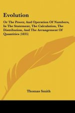 Evolution: Or The Power, And Operation Of Numbers, In The Statement, The Calculation, The Distribution, And The Arrangement Of Qu