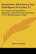 Excursions, Adventures, And Field Sports In Ceylon V2: It's Commercial And Military Importance, And Numerous Advantages To The British Emigrant (1843)