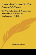Gioachino Greco On The Game Of Chess: To Which Is Added, Numerous Remarks, Critical And Explanatory (1819)