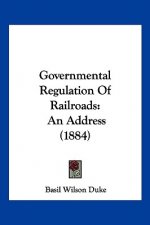 Governmental Regulation Of Railroads: An Address (1884)