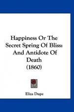 Happiness Or The Secret Spring Of Bliss: And Antidote Of Death (1860)