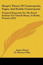 Haupt's Theory Of Counterpoint, Fugue, And Double Counterpoint: Prepared Expressly For The Royal Institute For Church Music, At Berlin, Prussia (1876)