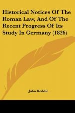 Historical Notices Of The Roman Law, And Of The Recent Progress Of Its Study In Germany (1826)