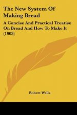 The New System Of Making Bread: A Concise And Practical Treatise On Bread And How To Make It (1903)
