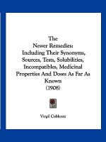 The Newer Remedies: Including Their Synonyms, Sources, Tests, Solubilities, Incompatibles, Medicinal Properties And Doses As Far As Known