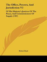The Office, Powers, And Jurisdiction V2: Of His Majesty's Justices Of The Peace, And Commissioners Of Supply (1787)
