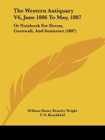 The Western Antiquary V6, June 1886 To May, 1887: Or Notebook For Devon, Cornwall, And Somerset (1887)