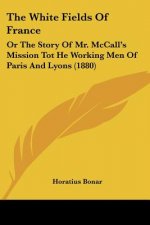 The White Fields Of France: Or The Story Of Mr. McCall's Mission Tot He Working Men Of Paris And Lyons (1880)