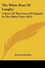 The White Rose Of Langley: A Story Of The Court Of England In The Olden Time (1875)