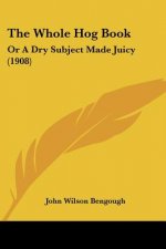 The Whole Hog Book: Or A Dry Subject Made Juicy (1908)