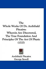 The Whole Works of Dr. Archibald Pitcairn: Wherein Are Discovered, the True Foundation and Principles of the Art of Physic (1727)