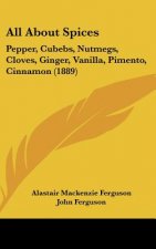All about Spices: Pepper, Cubebs, Nutmegs, Cloves, Ginger, Vanilla, Pimento, Cinnamon (1889)