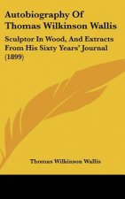 Autobiography of Thomas Wilkinson Wallis: Sculptor in Wood, and Extracts from His Sixty Years' Journal (1899)