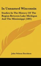 In Unnamed Wisconsin: Studies In The History Of The Region Between Lake Michigan And The Mississippi (1895)