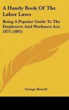 A Handy Book of the Labor Laws: Being a Popular Guide to the Employers and Workmen ACT, 1875 (1895)