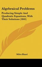 Algebraical Problems: Producing Simple and Quadratic Equations, with Their Solutions (1841)
