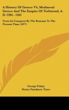 A History Of Greece V4, Mediaeval Greece And The Empire Of Trebizond, A. D. 1204 - 1461: From Its Conquest By The Romans To The Present Time (1877)