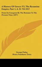 A History Of Greece V2, The Byzantine Empire, Part 1, A. D. 716-1057: From Its Conquest By The Romans To The Present Time (1877)
