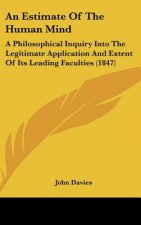 An Estimate Of The Human Mind: A Philosophical Inquiry Into The Legitimate Application And Extent Of Its Leading Faculties (1847)