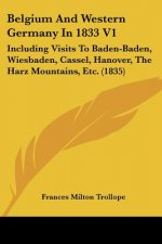 Belgium And Western Germany In 1833 V1: Including Visits To Baden-Baden, Wiesbaden, Cassel, Hanover, The Harz Mountains, Etc. (1835)