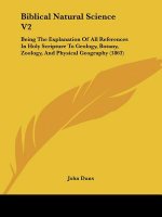Biblical Natural Science V2: Being The Explanation Of All References In Holy Scripture To Geology, Botany, Zoology, And Physical Geography (1863)
