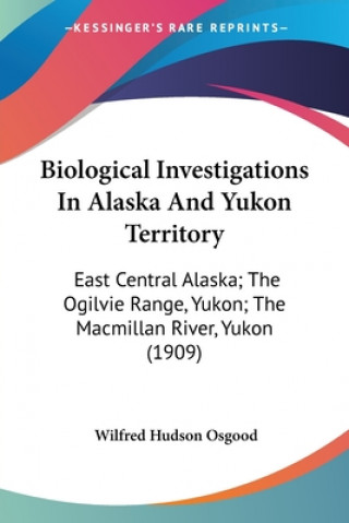 Biological Investigations In Alaska And Yukon Territory: East Central Alaska; The Ogilvie Range, Yukon; The Macmillan River, Yukon (1909)