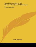 Christianity The Key To The Character And Career Of Washington: A Discourse (1886)