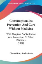 Consumption, Its Prevention And Cure Without Medicine: With Chapters On Sanitation And Prevention Of Other Diseases (1908)