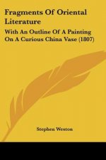 Fragments Of Oriental Literature: With An Outline Of A Painting On A Curious China Vase (1807)