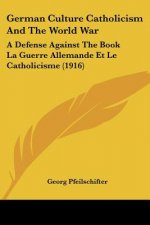 German Culture Catholicism And The World War: A Defense Against The Book La Guerre Allemande Et Le Catholicisme (1916)