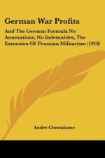 German War Profits: And The German Formula No Annexations, No Indemnities, The Extension Of Prussian Militarism (1918)