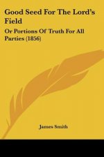Good Seed For The Lord's Field: Or Portions Of Truth For All Parties (1856)