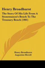 Henry Broadhurst: The Story Of His Life From A Stonemason's Bench To The Treasury Bench (1901)