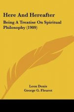 Here And Hereafter: Being A Treatise On Spiritual Philosophy (1909)