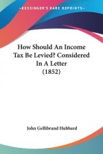 How Should An Income Tax Be Levied? Considered In A Letter (1852)
