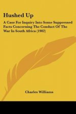 Hushed Up: A Case For Inquiry Into Some Suppressed Facts Concerning The Conduct Of The War In South Africa (1902)
