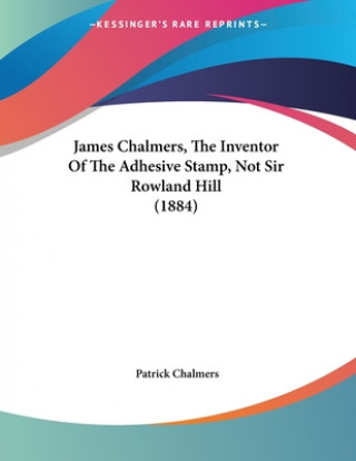 James Chalmers, The Inventor Of The Adhesive Stamp, Not Sir Rowland Hill (1884)