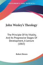 John Wesley's Theology: The Principle Of Its Vitality, And Its Progressive Stages Of Development, A Lecture (1865)